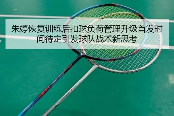 朱婷恢复训练后扣球负荷管理升级首发时间待定引发球队战术新思考